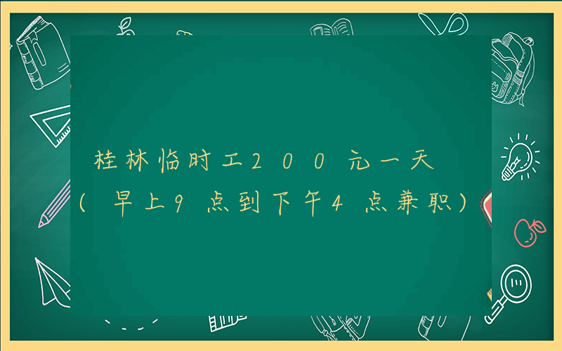 桂林临时工200元一天 (早上9点到下午4点兼职)